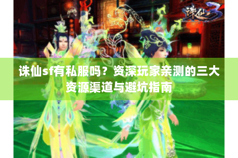诛仙sf有私服吗？资深玩家亲测的三大资源渠道与避坑指南
