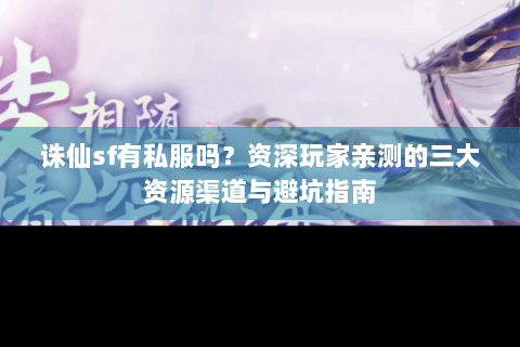 诛仙sf有私服吗？资深玩家亲测的三大资源渠道与避坑指南