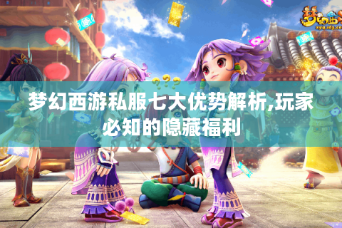 梦幻西游私服七大优势解析,玩家必知的隐藏福利