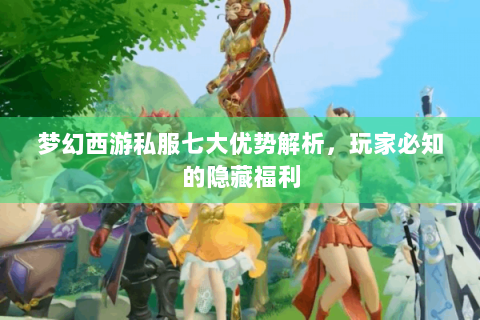 梦幻西游私服七大优势解析，玩家必知的隐藏福利