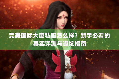 完美国际大唐私服怎么样？新手必看的真实评测与避坑指南