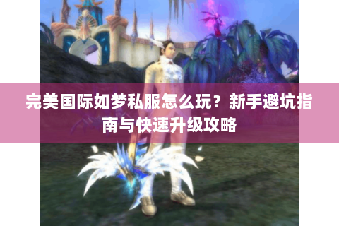 完美国际如梦私服怎么玩？新手避坑指南与快速升级攻略