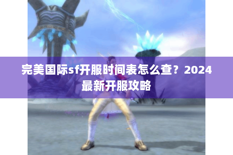 完美国际sf开服时间表怎么查？2024最新开服攻略