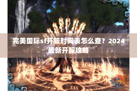 完美国际sf开服时间表怎么查？2024最新开服攻略