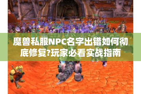 魔兽私服NPC名字出错如何彻底修复?玩家必看实战指南