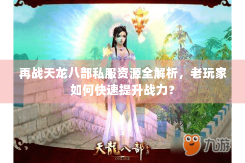 再战天龙八部私服资源全解析，老玩家如何快速提升战力？