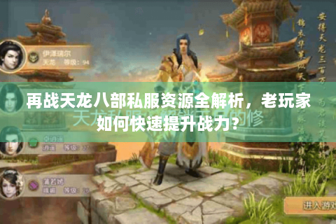 再战天龙八部私服资源全解析，老玩家如何快速提升战力？
