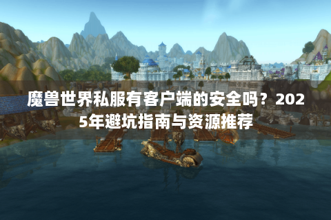 魔兽世界私服有客户端的安全吗？2025年避坑指南与资源推荐