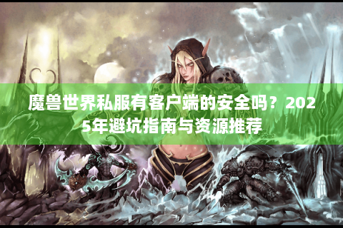 魔兽世界私服有客户端的安全吗？2025年避坑指南与资源推荐