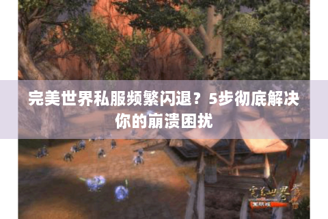 完美世界私服频繁闪退？5步彻底解决你的崩溃困扰