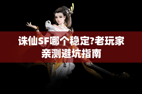 诛仙SF哪个稳定?老玩家亲测避坑指南