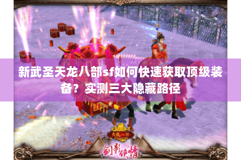 新武圣天龙八部sf如何快速获取顶级装备？实测三大隐藏路径