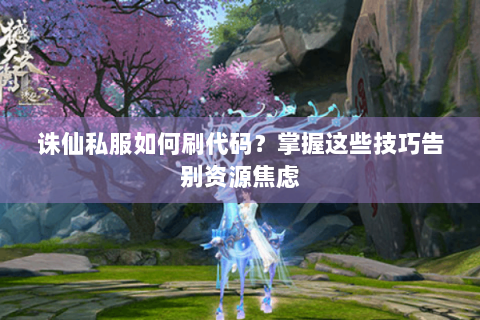 诛仙私服如何刷代码？掌握这些技巧告别资源焦虑
