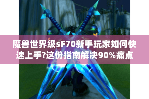 魔兽世界级sF70新手玩家如何快速上手?这份指南解决90%痛点