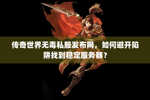 传奇世界无毒私服发布网，如何避开陷阱找到稳定服务器？