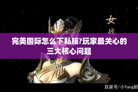 完美国际怎么下私服?玩家最关心的三大核心问题