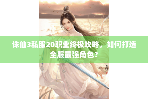 诛仙3私服20职业终极攻略，如何打造全服最强角色？