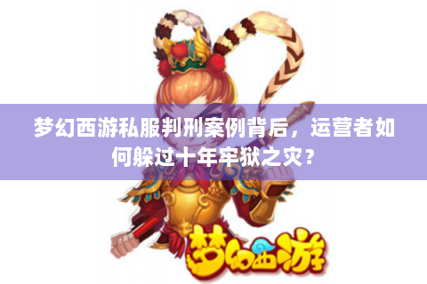 梦幻西游私服判刑案例背后，运营者如何躲过十年牢狱之灾？