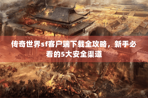 传奇世界sf客户端下载全攻略，新手必看的5大安全渠道