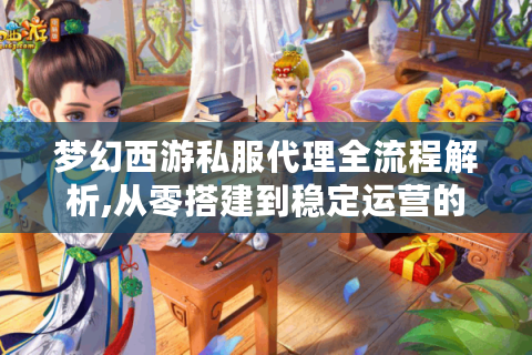 梦幻西游私服代理全流程解析,从零搭建到稳定运营的实战指南