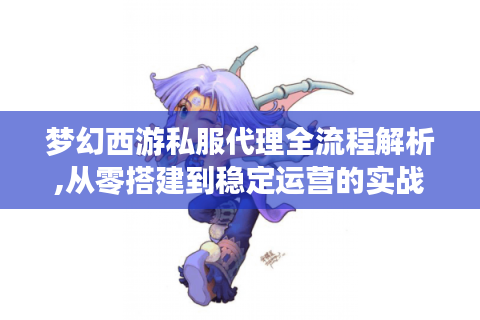 梦幻西游私服代理全流程解析,从零搭建到稳定运营的实战指南