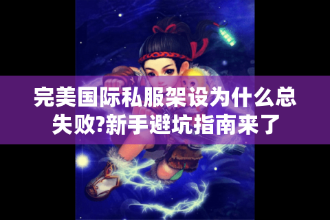 完美国际私服架设为什么总失败?新手避坑指南来了