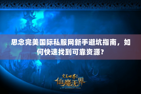 思念完美国际私服网新手避坑指南，如何快速找到可靠资源？