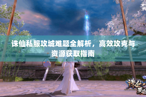 诛仙私服攻城难题全解析，高效攻克与资源获取指南