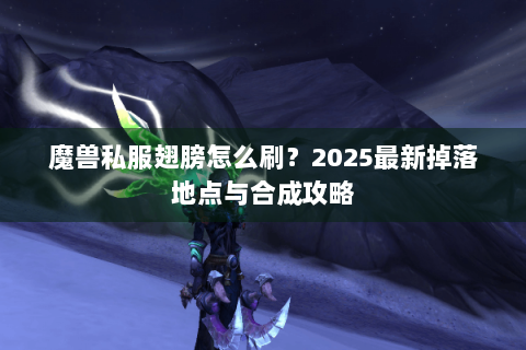 魔兽私服翅膀怎么刷？2025最新掉落地点与合成攻略