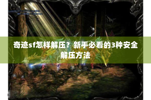 奇迹sf怎样解压？新手必看的3种安全解压方法