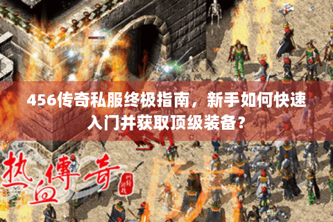 456传奇私服终极指南，新手如何快速入门并获取顶级装备？