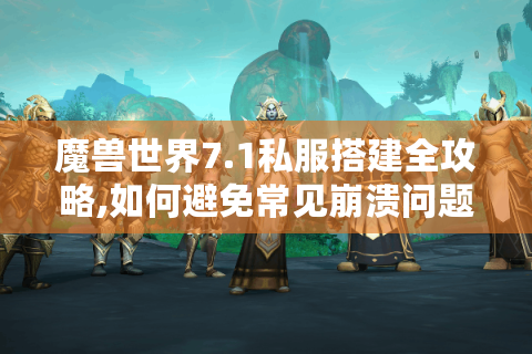 魔兽世界7.1私服搭建全攻略,如何避免常见崩溃问题?