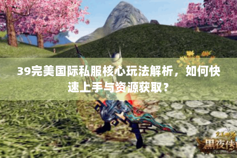 39完美国际私服核心玩法解析，如何快速上手与资源获取？