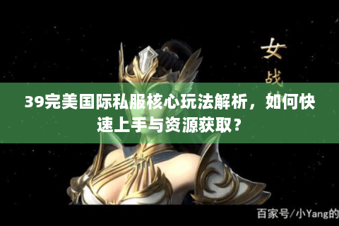 39完美国际私服核心玩法解析，如何快速上手与资源获取？