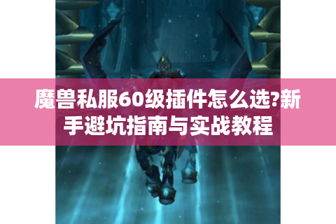 魔兽私服60级插件怎么选?新手避坑指南与实战教程