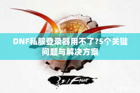 DNF私服登录器用不了?5个关键问题与解决方案