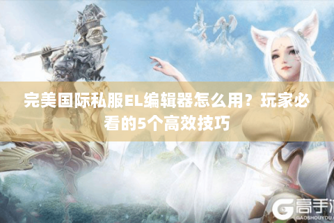 完美国际私服EL编辑器怎么用？玩家必看的5个高效技巧