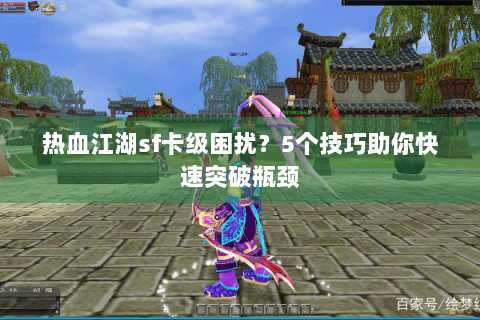 热血江湖sf卡级困扰？5个技巧助你快速突破瓶颈