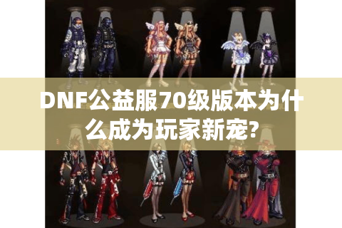 DNF公益服70级版本为什么成为玩家新宠?
