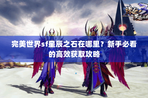 完美世界sf星辰之石在哪里？新手必看的高效获取攻略