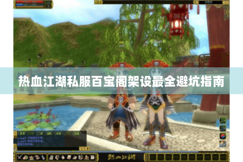 热血江湖私服百宝阁架设最全避坑指南