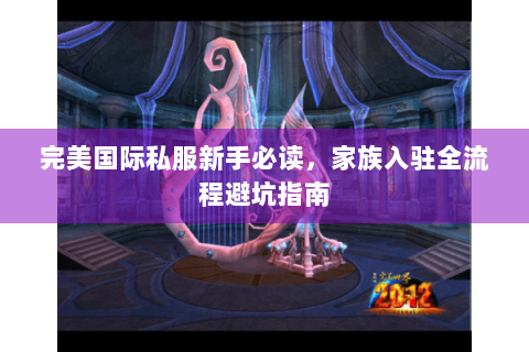 完美国际私服新手必读，家族入驻全流程避坑指南