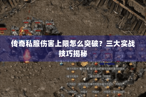 传奇私服伤害上限怎么突破？三大实战技巧揭秘