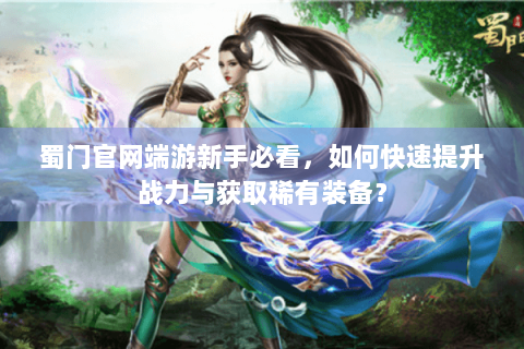 蜀门官网端游新手必看，如何快速提升战力与获取稀有装备？