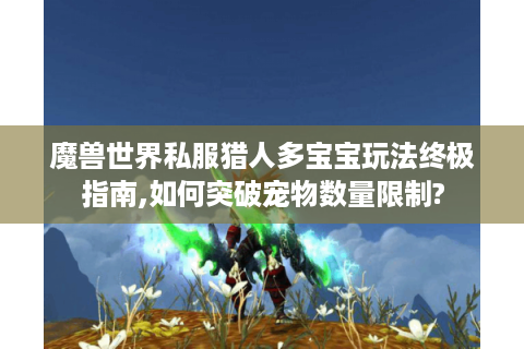 魔兽世界私服猎人多宝宝玩法终极指南,如何突破宠物数量限制?