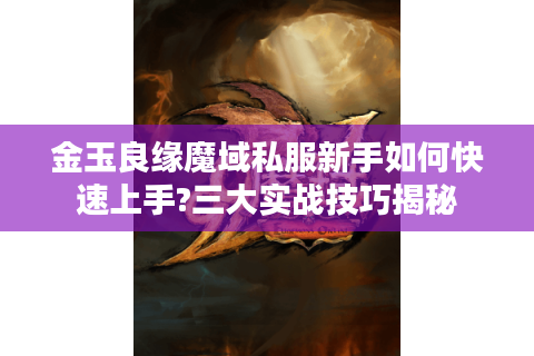 金玉良缘魔域私服新手如何快速上手?三大实战技巧揭秘