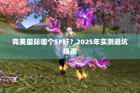 完美国际哪个SF好？2025年实测避坑指南
