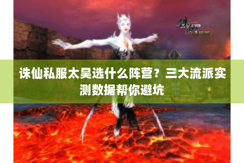 诛仙私服太昊选什么阵营？三大流派实测数据帮你避坑