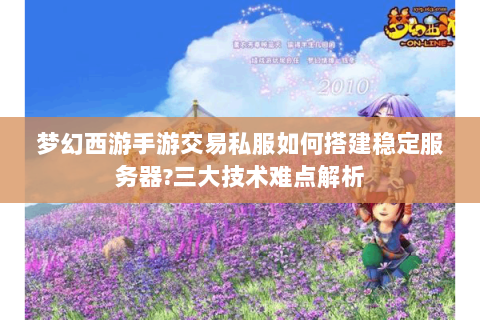 梦幻西游手游交易私服如何搭建稳定服务器?三大技术难点解析