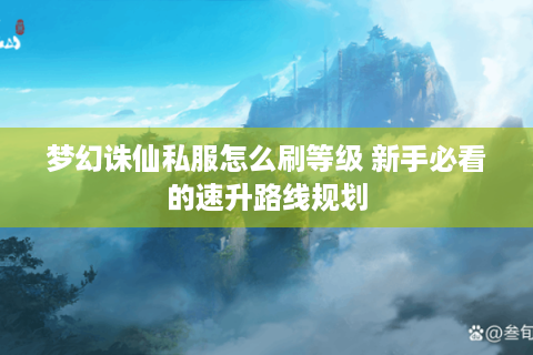 梦幻诛仙私服怎么刷等级 新手必看的速升路线规划